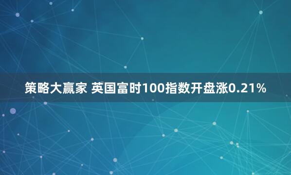 策略大赢家 英国富时100指数开盘涨0.21%